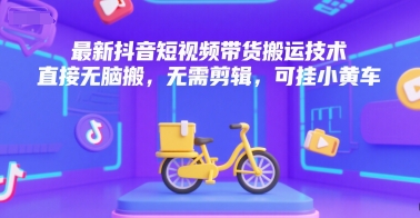 最新抖音短视频带货搬运技术,直接无脑搬,无需剪辑,可挂小黄车-生财
