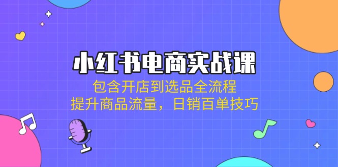 小红书电商实战课：包含开店到选品全流程，提升商品流量，日销百单技巧-生财