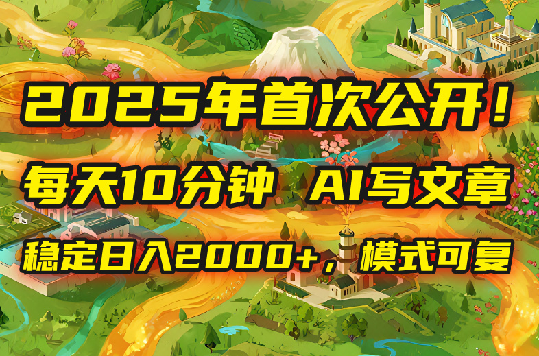2025年8月首次公开,每天10分钟,用AI写文章,稳定日入2000+,模式可复...-生财