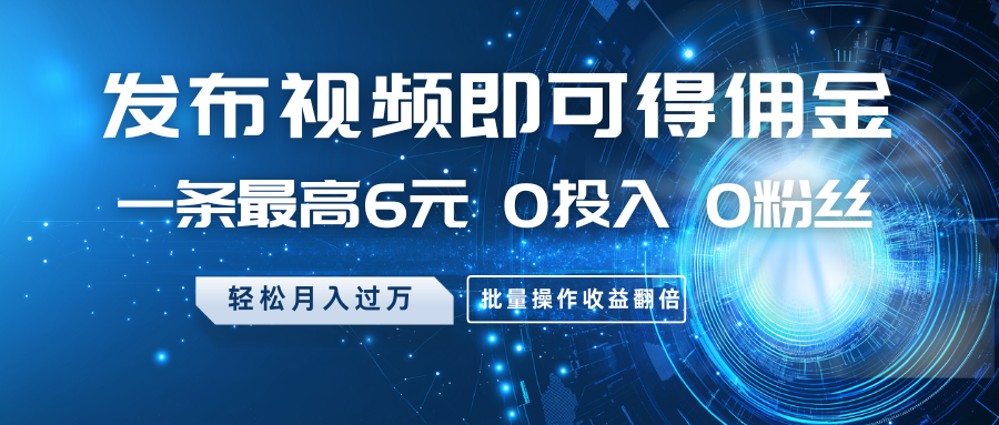 发布视频即可得佣金,一条最高6元,0投入0粉丝,月入过万,批量操作收益翻倍-生财
