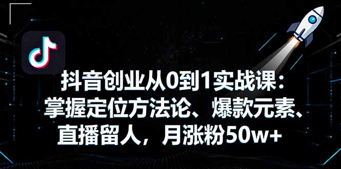 抖音创业从0到1实战课：掌握定位方法论、爆款元素、直播留人，月涨粉50w+-生财