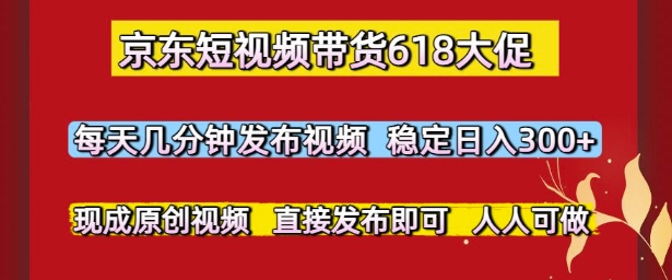 京东短视频带货618大促，每天几分钟发布视频，稳定日入3张+，现成原创视频，直接发布即可【揭秘】-生财