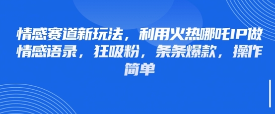 情感赛道新玩法，利用火热哪吒IP做情感语录，狂吸粉，条条爆款，操作简单-生财