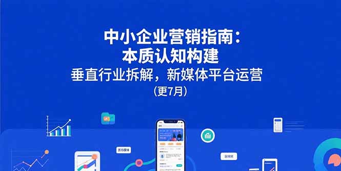 中小企业营销指南：本质认知构建，垂直行业拆解，新媒体平台运营(更7月-生财