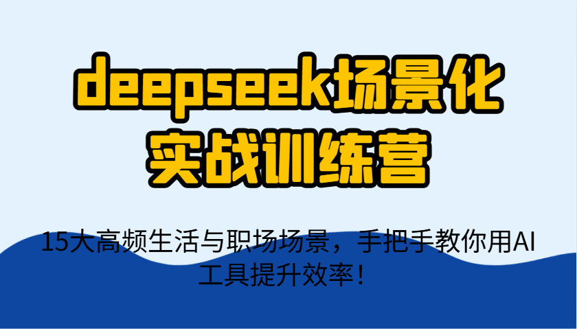 deepseek场景化实战训练营，15大高频生活与职场场景，手把手教你用AI工具提升效率！-生财