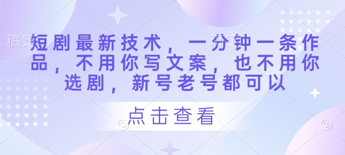 短剧最新技术,一分钟一条作品,不用你写文案,也不用你选剧,新号老号都可以-生财