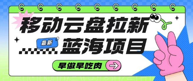 移动云盘拉新,最新蓝海项目,早做早吃肉,超高拉新比例-生财