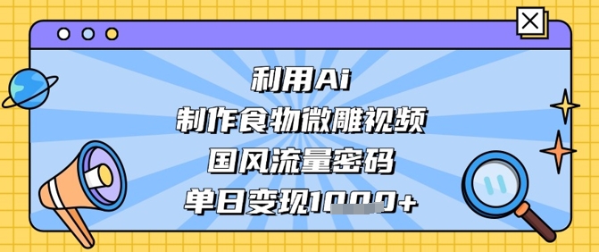 利用Ai制作食物微雕视频，国风流量密码，单日变现数张-生财