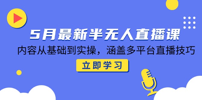 5月最新半无人直播课，内容从基础到实操，涵盖多平台直播技巧-生财
