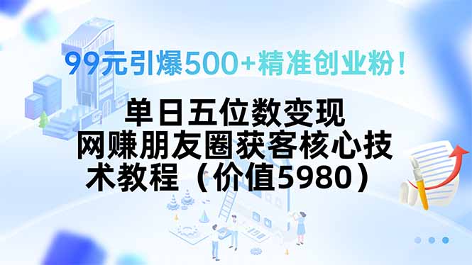 99元引爆500+精准创业粉！单日五位数变现，网赚朋友圈获客核心技术教程...-生财