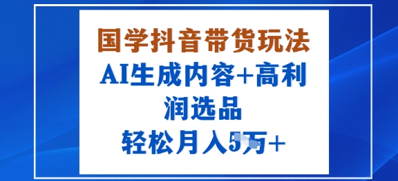 国学抖音带货玩法,AI生成内容+高利润选品,轻松月入1W+-生财