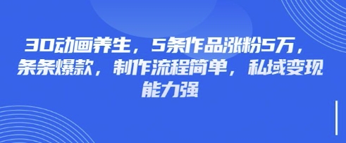 3D动画养生，5条作品涨粉5万，条条爆款，制作流程简单，私域变现能力强-生财