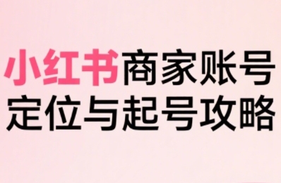 小红书电商全链路实战从定位到爆单,系统拆解小红书商家起号全流程(更新)-生财
