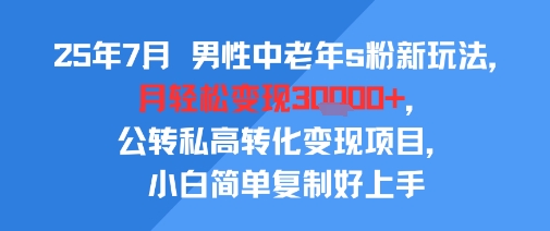 25年7月男性中老年s粉新玩法，月轻松变现3W+，公转私高转化变现项目，小白简单复制好上手-生财
