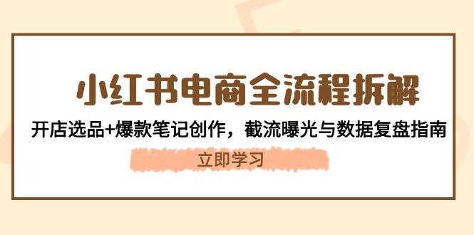 小红书电商全流程拆解：开店选品+爆款笔记创作，截流曝光与数据复盘指南-生财
