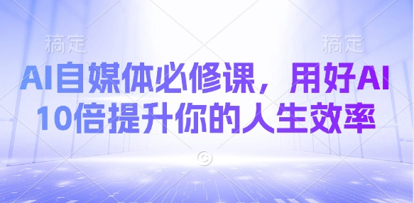 AI自媒体必修课，用好AI 10倍提升你的人生效率-生财