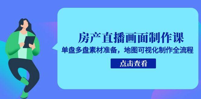 房产直播画面制作课,单盘多盘素材准备,地图可视化制作全流程-生财