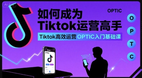 如何成为Tiktok运营高手，Tiktok高效运营OPTIC入门基础课-生财