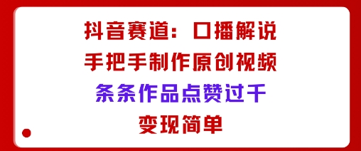 抖音赛道：口播解说，手把手教你制作原创视频，条条作品点赞过千，变现简单-生财