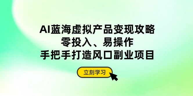 AI蓝海虚拟产品变现攻略，零投入、易操作，手把手打造风口副业项目-生财