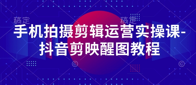 手机拍摄剪辑运营实操课-抖音剪映醒图教程-生财