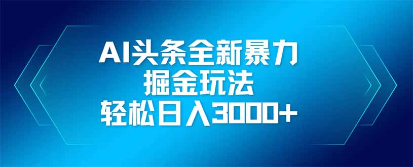 AI头条全新暴利掘金玩法,矩阵操作,轻松日入3000+-生财
