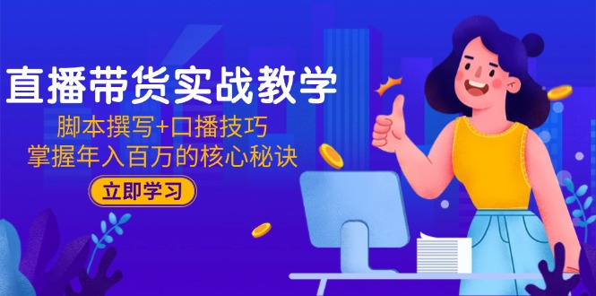 直播带货实战教学：脚本撰写+口播技巧，掌握年入百万的核心秘诀-生财
