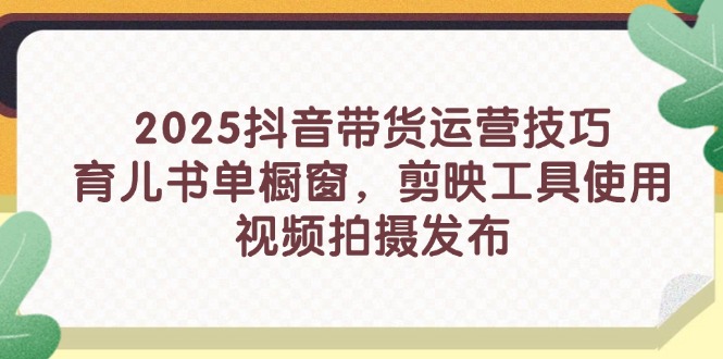 2025抖音带货运营技巧,育儿书单橱窗,剪映工具使用,视频拍摄发布-生财