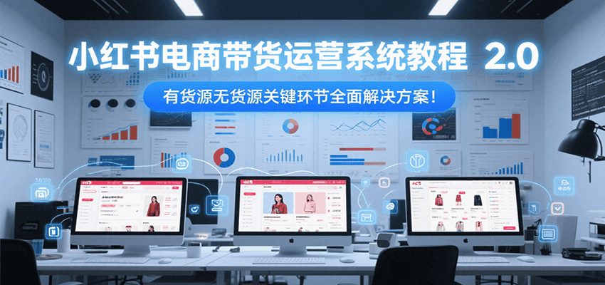 小红书电商带货运营系统教程2.0，有货源无货源关键环节全面解决方案！-生财