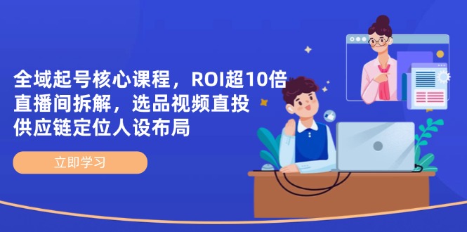 全域起号核心课程，ROI超10倍直播间拆解，选品直投，供应链定位人设布局-生财