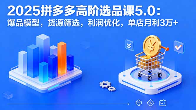 2025拼多多高阶选品课5.0：爆品模型，货源筛选，利润优化，单店月利3万+-生财