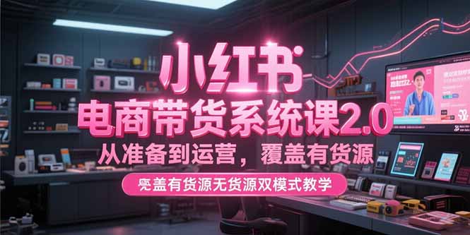 小红书电商带货系统课2.0,从准备到运营,覆盖有货源无货源双模式教学-生财