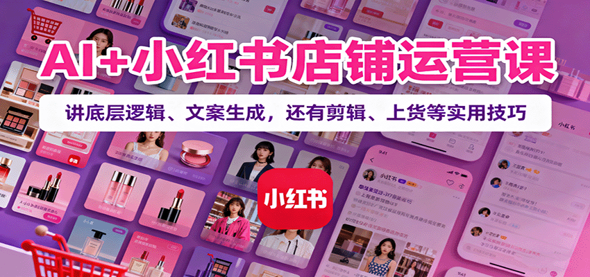 AI+小红书店铺运营课:讲底层逻辑、文案生成,还有剪辑、上货等实用技巧-生财