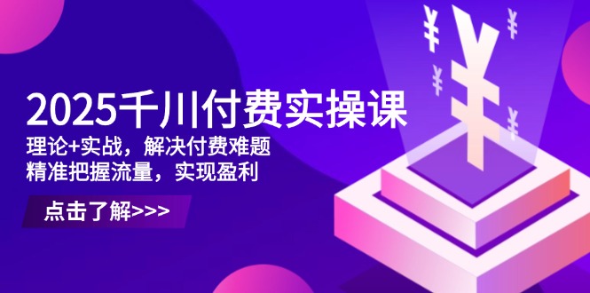 2025千川付费实操课，理论+实战，解决付费难题，精准把握流量，实现盈利-生财