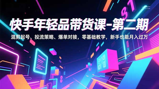 快手年轻品带货课-第二期，混剪起号、投流策略、爆单对接，零基础教学，新手也能月入过万-生财