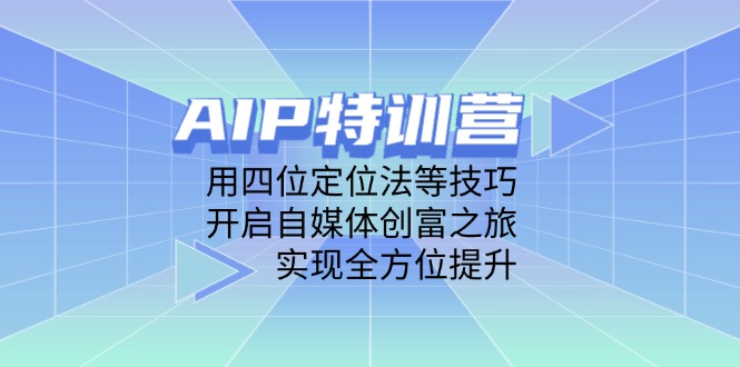 AIP特训营,用四位定位法等技巧,开启自媒体创富之旅,实现全方位提升-生财