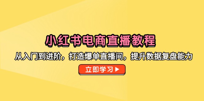 小红书电商直播教程，从入门到进阶，打造爆单直播间，提升数据复盘能力-生财