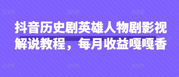 抖音历史剧英雄人物剧影视解说教程，每月收益嘎嘎香-生财