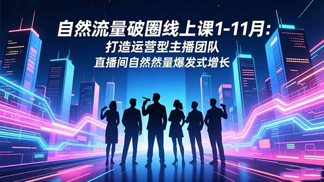 自然流量破圈线上课1-11月：打造运营型主播团队 直播间自然流量爆发式增长-生财