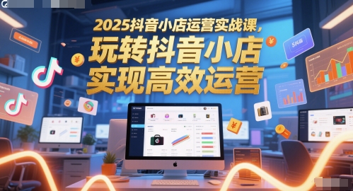 2025抖音小店运营实战课，玩转抖音小店，实现高效运营-生财