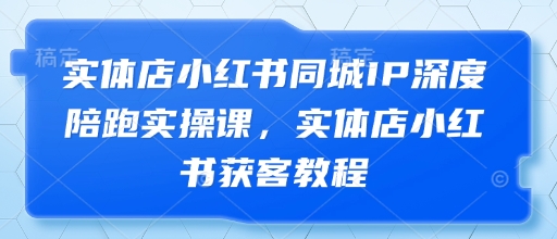 实体店小红书同城IP深度陪跑实操课，实体店小红书获客教程-生财