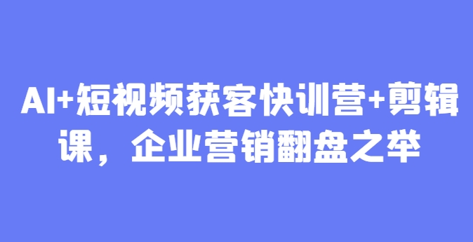 AI+短视频获客快训营+剪辑课，企业营销翻盘之举-生财