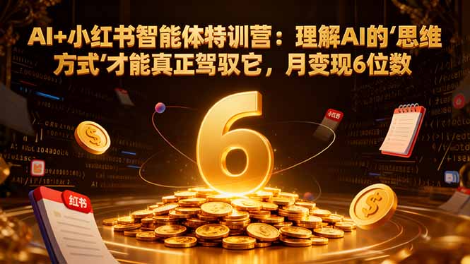 AI+小红书智能体特训营2.0：理解AI的思维方式才能真正驾驭它，月变现6位数(更新-结营课-生财