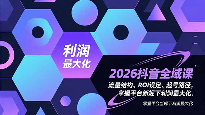 2026抖音全域课，流量结构、ROI设定、起号路径，掌握平台新规下利润最大化-生财