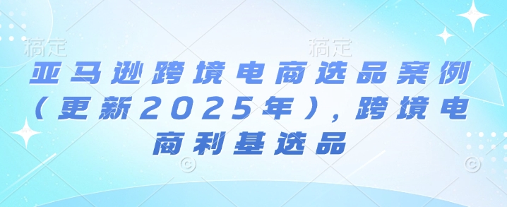 亚马逊跨境电商选品案例(更新2025年10月)，跨境电商利基选品-生财