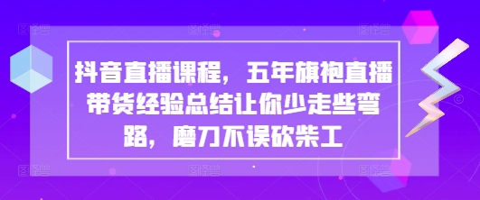 抖音直播课程，五年旗袍直播带货经验总结让你少走些弯路，磨刀不误砍柴工-生财