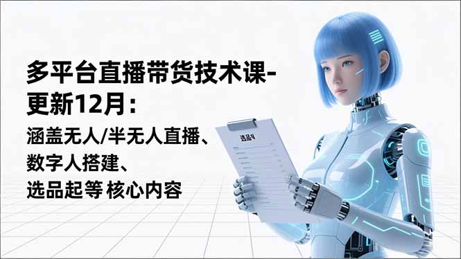 平台直播带货技术课-更新12月：涵盖无人/半无人直播、数字人搭建、选品起号等核心内容-生财