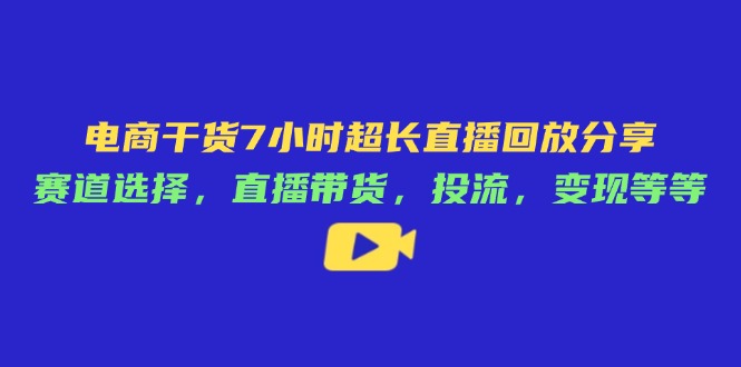 电商干货7小时超长直播回放分享：赛道选择，直播带货，投流，变现等等-生财