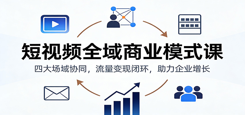 短视频全域商业模式课：四大场域协同，流量变现闭环，助力企业增长-生财