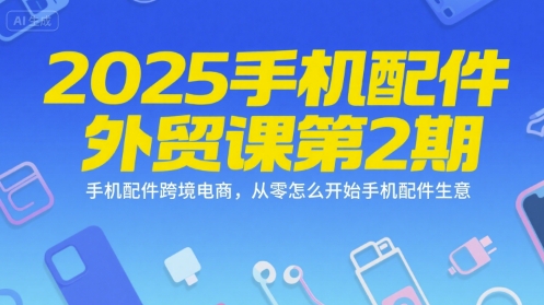 2025手机配件外贸课第2期，手机配件跨境电商，从零怎么开始手机配件生意-生财